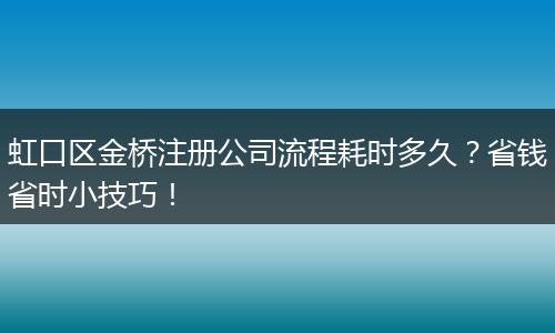 虹口区金桥注册公司流程耗时多久？省钱省时小技巧！