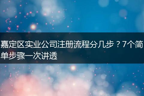 嘉定区实业公司注册流程分几步？7个简单步骤一次讲透