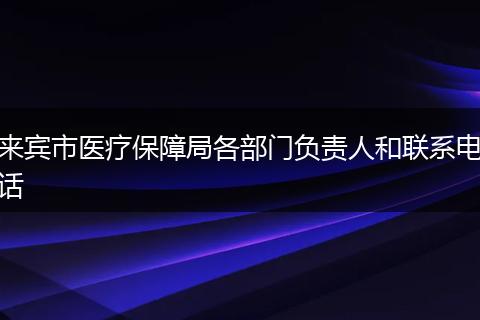 来宾市医疗保障局各部门负责人和联系电话