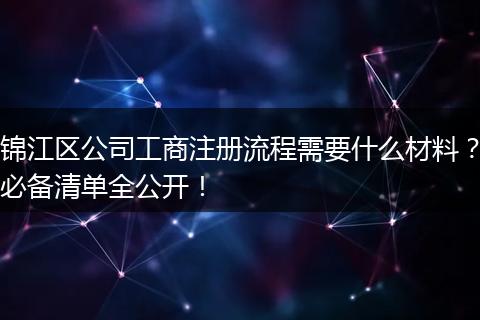 锦江区公司工商注册流程需要什么材料？必备清单全公开！