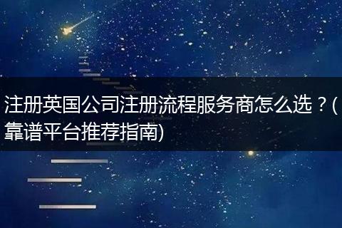 注册英国公司注册流程服务商怎么选？(靠谱平台推荐指南)