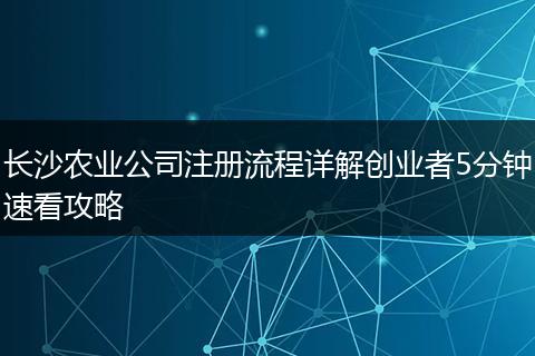 长沙农业公司注册流程详解创业者5分钟速看攻略
