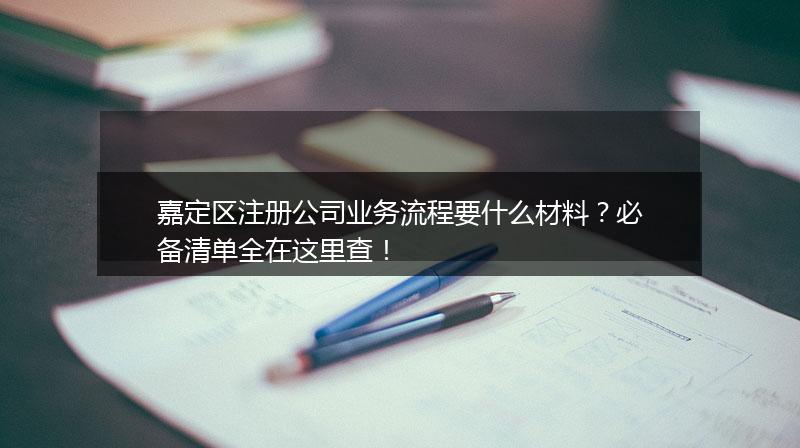 嘉定区注册公司业务流程要什么材料?必备清单全在这里查!