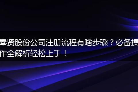 奉贤股份公司注册流程有啥步骤？必备操作全解析轻松上手！