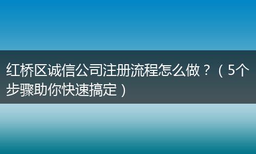 红桥区诚信公司注册流程怎么做？（5个步骤助你快速搞定）