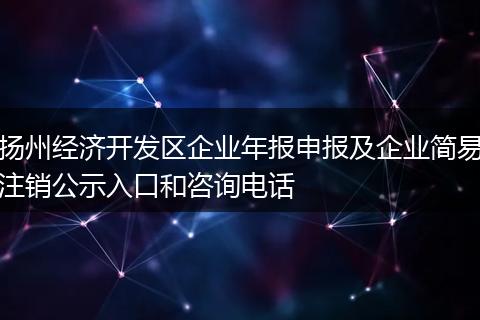 扬州经济开发区企业年报申报及企业简易注销公示入口和咨询电话