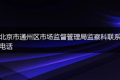 北京市通州区市场监督管理局监察科联系电话