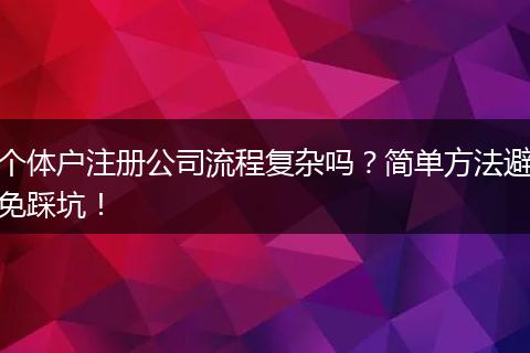 个体户注册公司流程复杂吗？简单方法避免踩坑！
