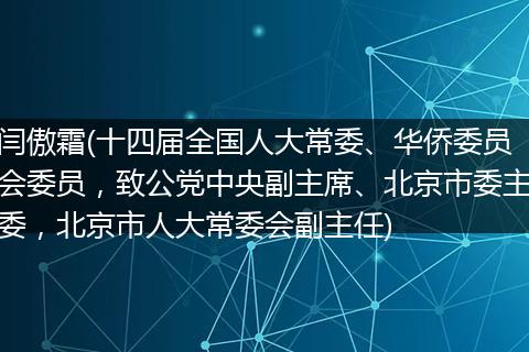 闫傲霜(十四届全国人大常委、华侨委员会委员，致公党中央副主席、北京市委主委，北京市人大常委会副主任)