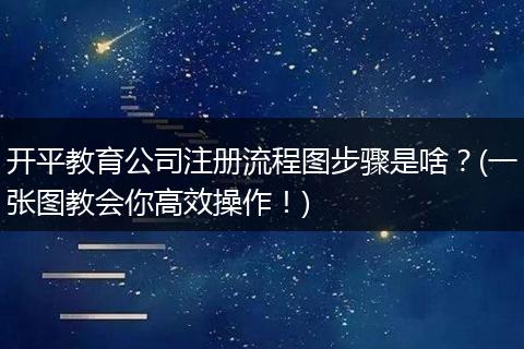开平教育公司注册流程图步骤是啥？(一张图教会你高效操作！)