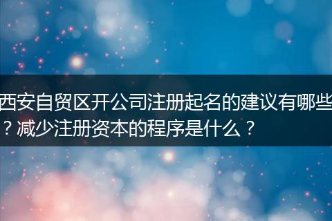 西安自贸区开公司注册起名的建议有哪些？减少注册资本的程序是什么？