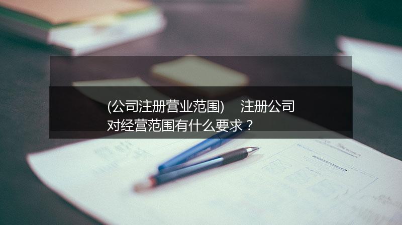 (公司注册营业范围)    注册公司对经营范围有什么要求？
