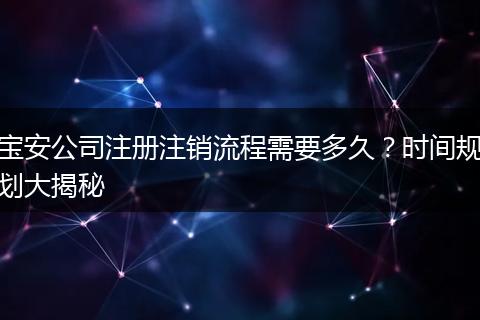 宝安公司注册注销流程需要多久？时间规划大揭秘