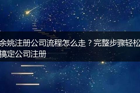 余姚注册公司流程怎么走？完整步骤轻松搞定公司注册