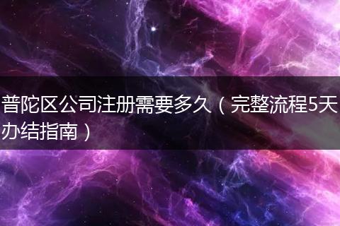 普陀区公司注册需要多久(完整流程5天办结指南)