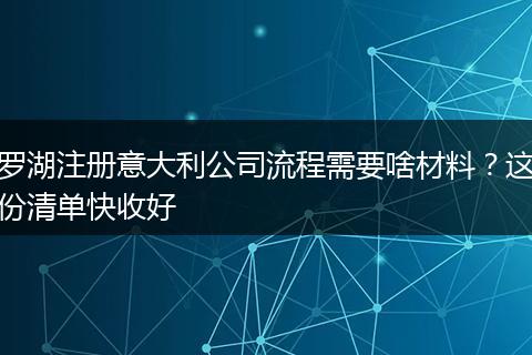 罗湖注册意大利公司流程需要啥材料？这份清单快收好
