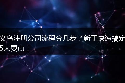 义乌注册公司流程分几步？新手快速搞定5大要点！