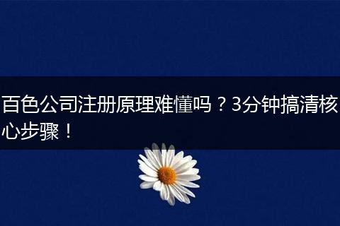 百色公司注册原理难懂吗？3分钟搞清核心步骤！