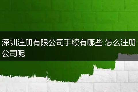 深圳注册有限公司手续有哪些 怎么注册公司呢