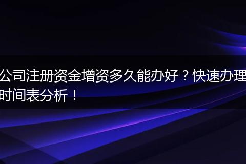 公司注册资金增资多久能办好？快速办理时间表分析！