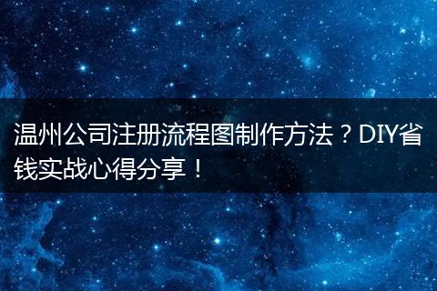 温州公司注册流程图制作方法？DIY省钱实战心得分享！