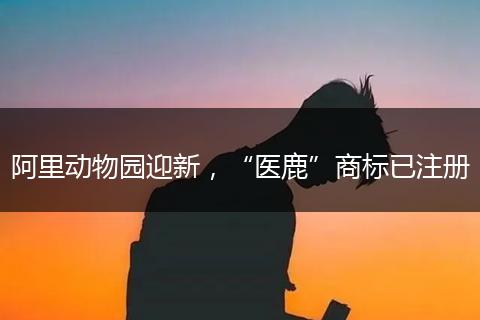 阿里动物园迎新，“医鹿”商标已注册
