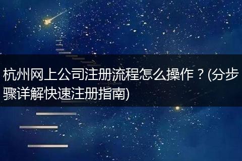杭州网上公司注册流程怎么操作？(分步骤详解快速注册指南)