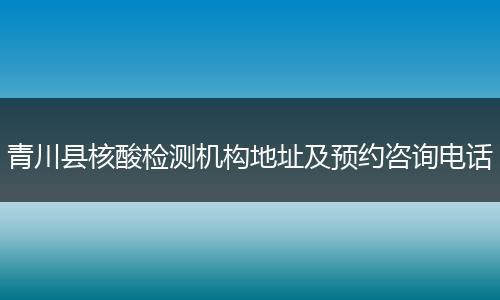 青川县核酸检测机构地址及预约咨询电话