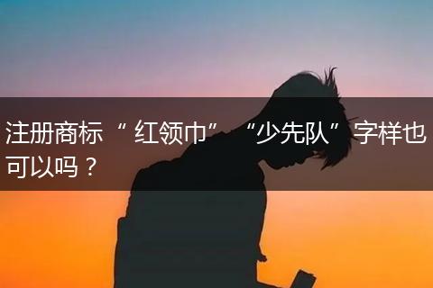 注册商标“ 红领巾”“少先队”字样也可以吗?