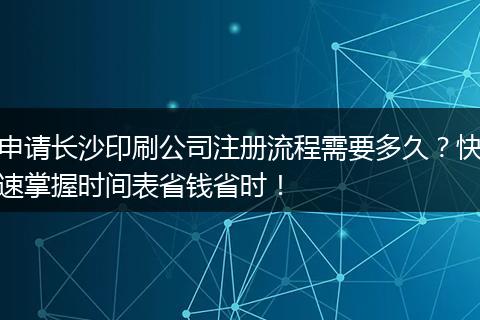 申请长沙印刷公司注册流程需要多久？快速掌握时间表省钱省时！