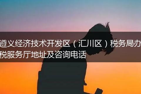 遵义经济技术开发区（汇川区）税务局办税服务厅地址及咨询电话