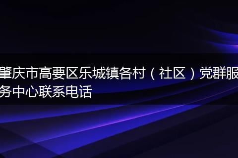 肇庆市高要区乐城镇各村（社区）党群服务中心联系电话