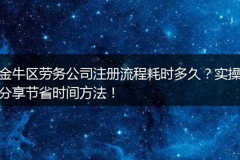 金牛区劳务公司注册流程耗时多久？实操分享节省时间方法！