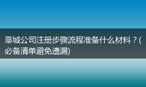 藁城公司注册步骤流程准备什么材料？(必备清单避免遗漏)