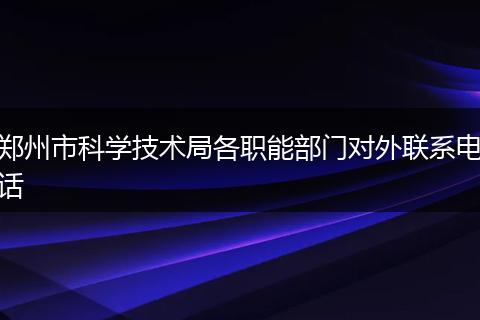 郑州市科学技术局各职能部门对外联系电话
