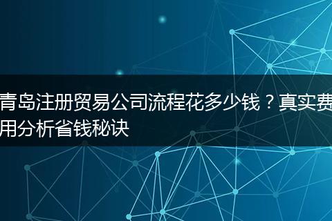 青岛注册贸易公司流程花多少钱？真实费用分析省钱秘诀
