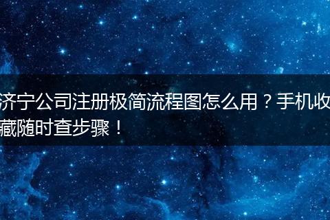 济宁公司注册极简流程图怎么用？手机收藏随时查步骤！