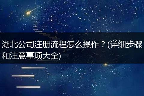 湖北公司注册流程怎么操作？(详细步骤和注意事项大全)