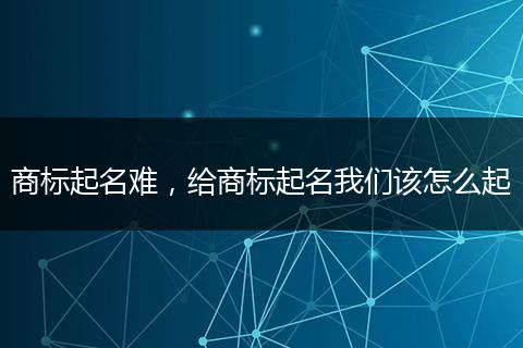 商标起名难，给商标起名我们该怎么起