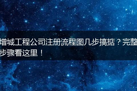 增城工程公司注册流程图几步搞掂?完整步骤看这里!