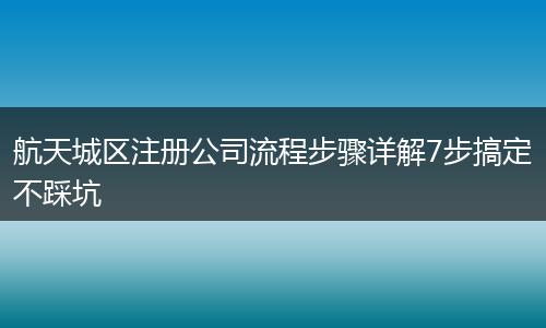 航天城区注册公司流程步骤详解7步搞定不踩坑