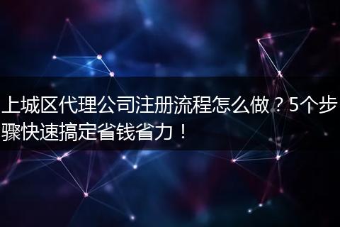 上城区代理公司注册流程怎么做？5个步骤快速搞定省钱省力！