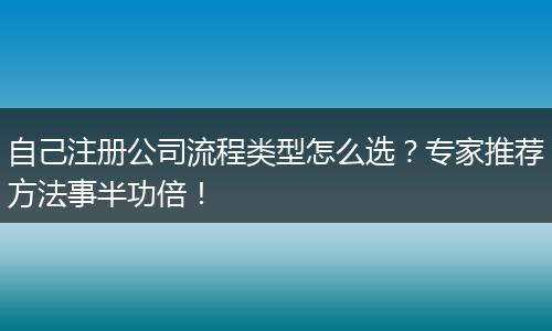 自己注册公司流程类型怎么选？专家推荐方法事半功倍！
