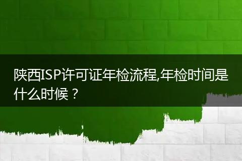 陕西ISP许可证年检流程,年检时间是什么时候？