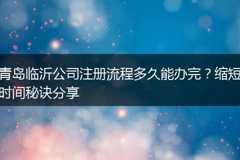 青岛临沂公司注册流程多久能办完？缩短时间秘诀分享