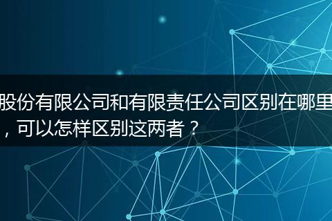 股份有限公司和有限责任公司区别在哪里，可以怎样区别这两者？