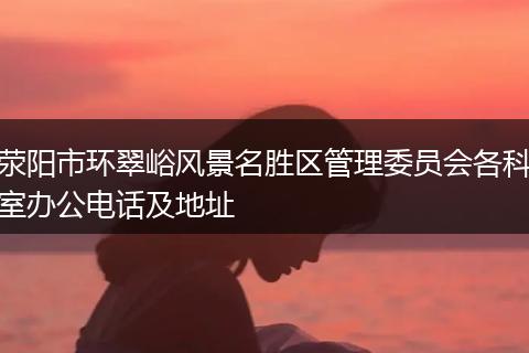 荥阳市环翠峪风景名胜区管理委员会各科室办公电话及地址