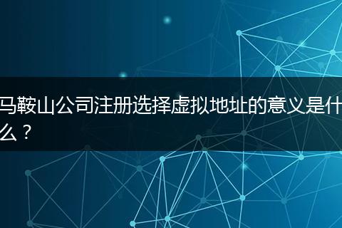 马鞍山公司注册选择虚拟地址的意义是什么?