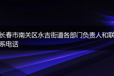 长春市南关区永吉街道各部门负责人和联系电话