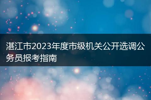 湛江市2023年度市级机关公开选调公务员报考指南